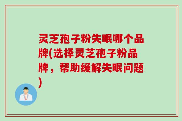 灵芝孢子粉失眠哪个品牌(选择灵芝孢子粉品牌，帮助缓解失眠问题)