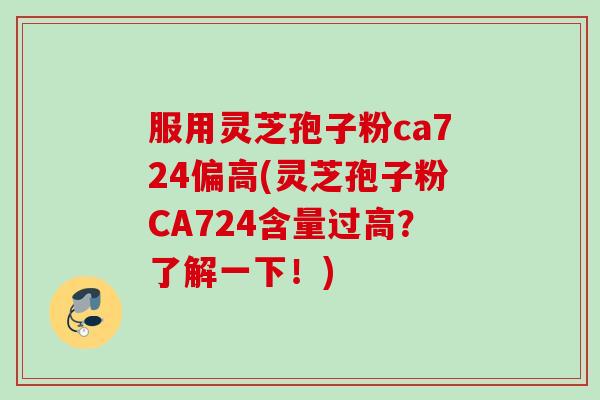 服用灵芝孢子粉ca724偏高(灵芝孢子粉CA724含量过高？了解一下！)