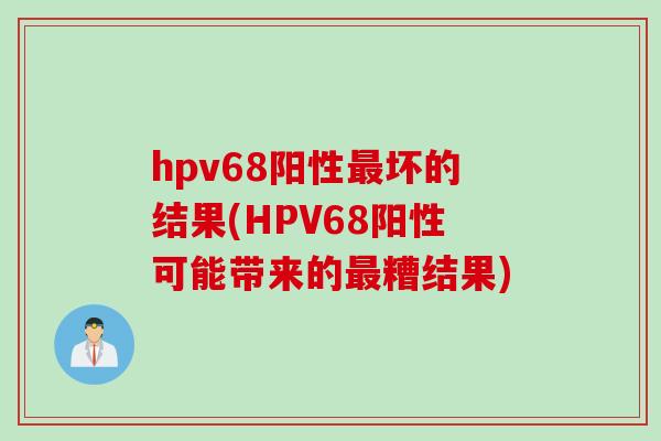hpv68阳性坏的结果(HPV68阳性可能带来的糟结果) hpv68阳性坏的结果(HPV68阳性可能带来的糟结果)