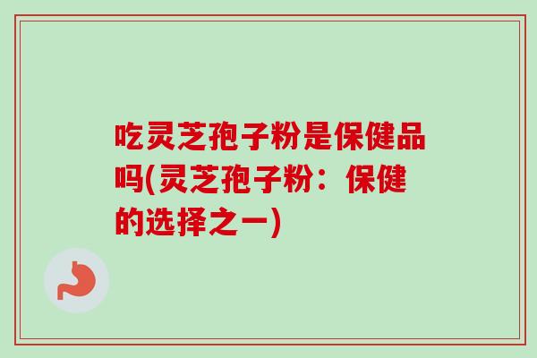 吃灵芝孢子粉是保健品吗(灵芝孢子粉：保健的选择之一)
