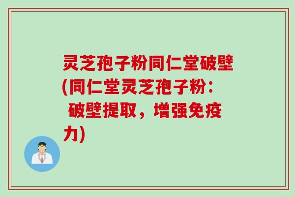 灵芝孢子粉同仁堂破壁(同仁堂灵芝孢子粉： 破壁提取，增强免疫力)