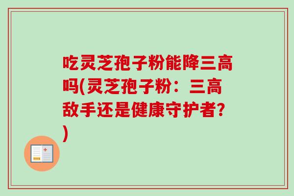 吃灵芝孢子粉能降三高吗(灵芝孢子粉：三高敌手还是健康守护者？)