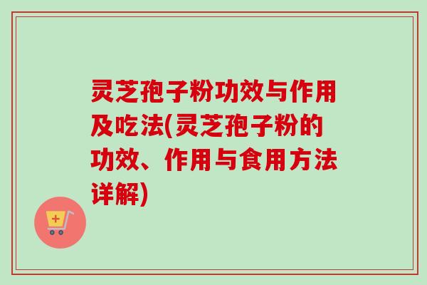 灵芝孢子粉功效与作用及吃法(灵芝孢子粉的功效、作用与食用方法详解)