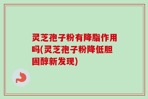 灵芝孢子粉有降脂作用吗(灵芝孢子粉降低胆固醇新发现)