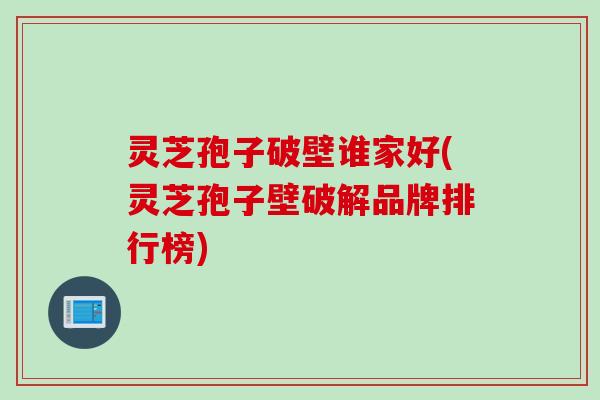 灵芝孢子破壁谁家好(灵芝孢子壁破解品牌排行榜)