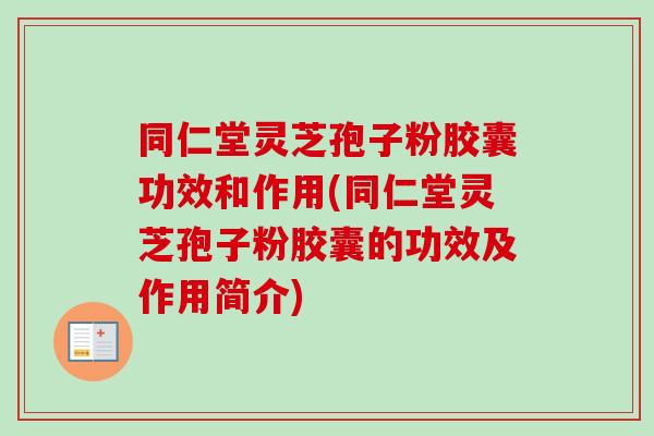 同仁堂灵芝孢子粉胶囊功效和作用(同仁堂灵芝孢子粉胶囊的功效及作用简介)