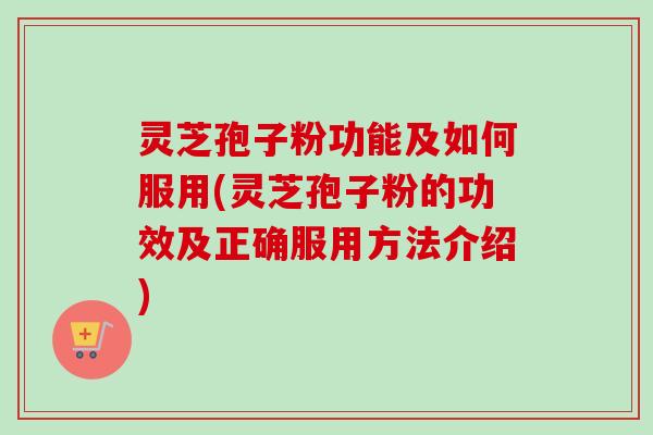灵芝孢子粉功能及如何服用(灵芝孢子粉的功效及正确服用方法介绍)