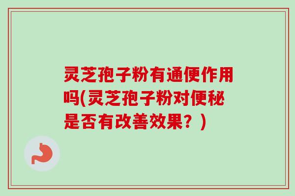 灵芝孢子粉有通便作用吗(灵芝孢子粉对便秘是否有改善效果？)