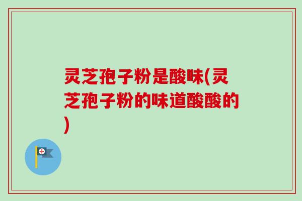灵芝孢子粉是酸味(灵芝孢子粉的味道酸酸的)