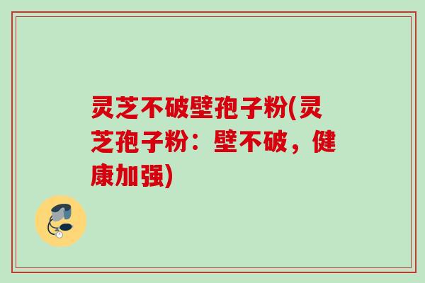灵芝不破壁孢子粉(灵芝孢子粉：壁不破，健康加强)
