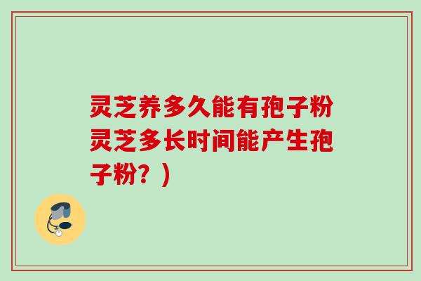 灵芝养多久能有孢子粉灵芝多长时间能产生孢子粉？)