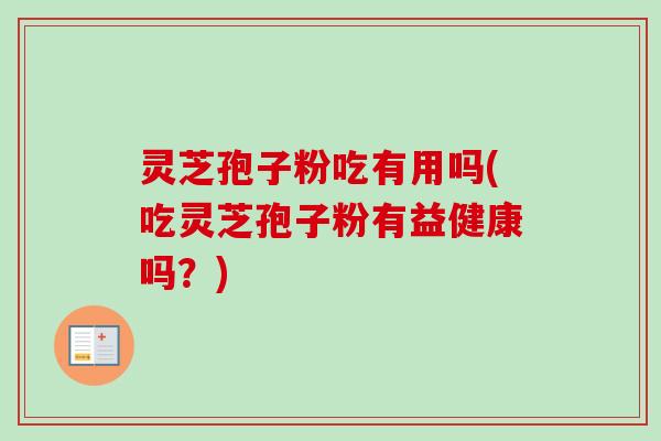 灵芝孢子粉吃有用吗(吃灵芝孢子粉有益健康吗？)