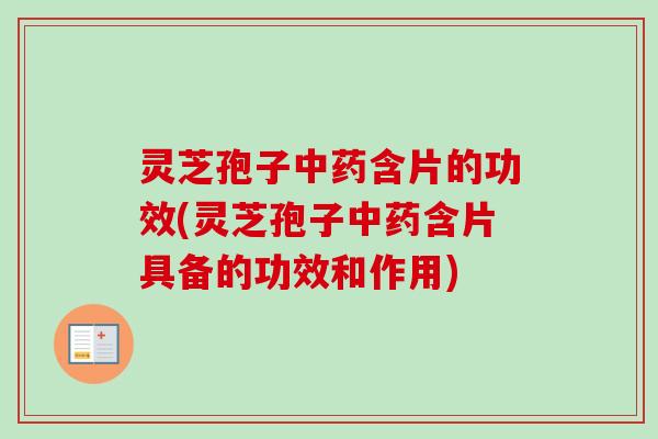 灵芝孢子中药含片的功效(灵芝孢子中药含片具备的功效和作用)