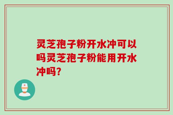 灵芝孢子粉开水冲可以吗灵芝孢子粉能用开水冲吗？