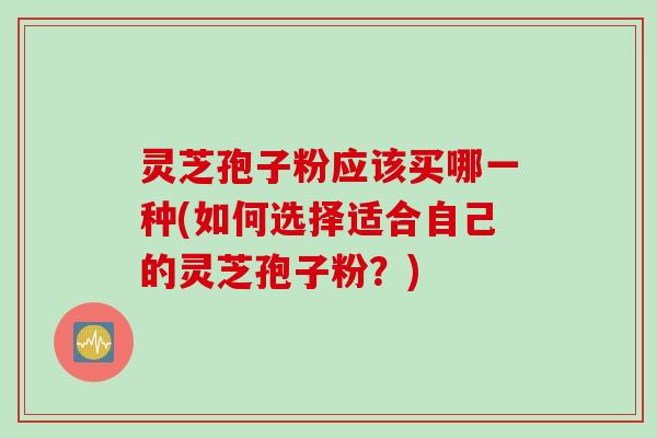 灵芝孢子粉应该买哪一种(如何选择适合自己的灵芝孢子粉？)