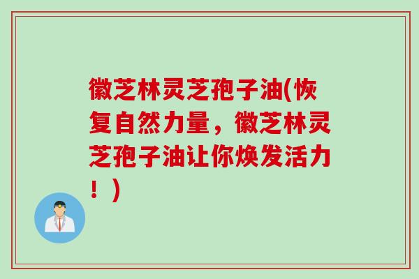徽芝林灵芝孢子油(恢复自然力量，徽芝林灵芝孢子油让你焕发活力！)