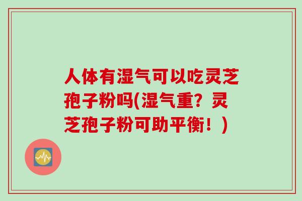 人体有湿气可以吃灵芝孢子粉吗(湿气重？灵芝孢子粉可助平衡！)