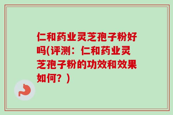 仁和药业灵芝孢子粉好吗(评测：仁和药业灵芝孢子粉的功效和效果如何？)