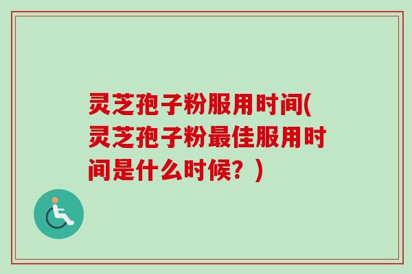 灵芝孢子粉服用时间(灵芝孢子粉最佳服用时间是什么时候？)