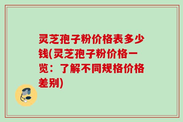 灵芝孢子粉价格表多少钱(灵芝孢子粉价格一览：了解不同规格价格差别)