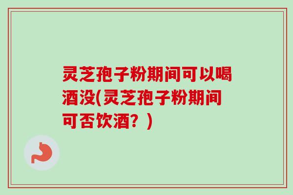 灵芝孢子粉期间可以喝酒没(灵芝孢子粉期间可否饮酒？)