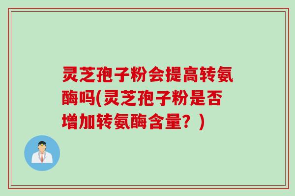 灵芝孢子粉会提高转氨酶吗(灵芝孢子粉是否增加转氨酶含量？)