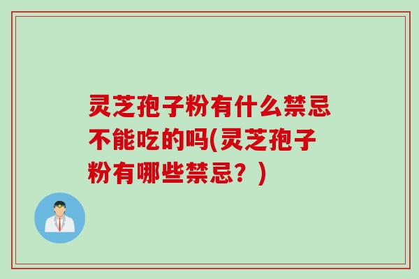 灵芝孢子粉有什么禁忌不能吃的吗(灵芝孢子粉有哪些禁忌？)