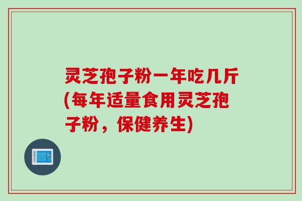 灵芝孢子粉一年吃几斤(每年适量食用灵芝孢子粉，保健养生)