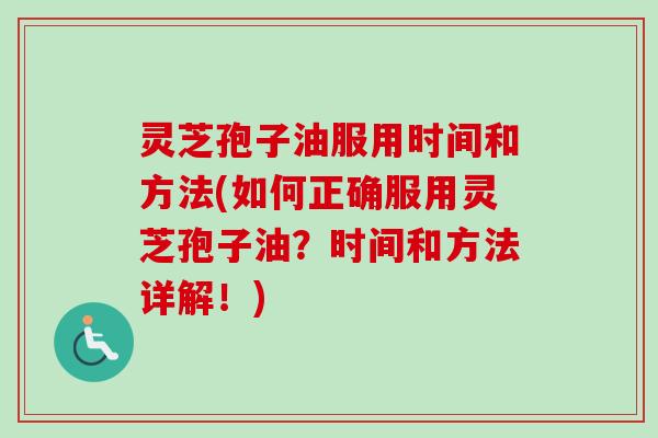 灵芝孢子油服用时间和方法(如何正确服用灵芝孢子油？时间和方法详解！)