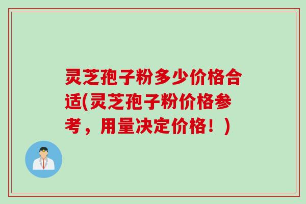 灵芝孢子粉多少价格合适(灵芝孢子粉价格参考，用量决定价格！)
