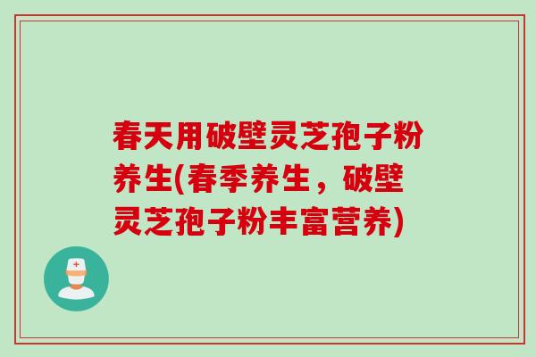 春天用破壁灵芝孢子粉养生(春季养生，破壁灵芝孢子粉丰富营养)
