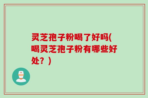 灵芝孢子粉喝了好吗(喝灵芝孢子粉有哪些好处？)