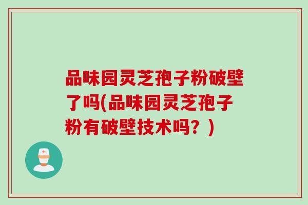 品味园灵芝孢子粉破壁了吗(品味园灵芝孢子粉有破壁技术吗？)