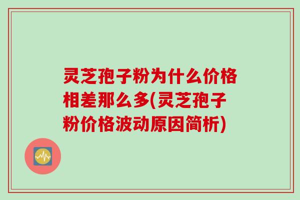 灵芝孢子粉为什么价格相差那么多(灵芝孢子粉价格波动原因简析)