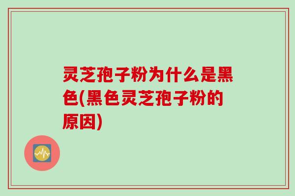 灵芝孢子粉为什么是黑色(黑色灵芝孢子粉的原因)