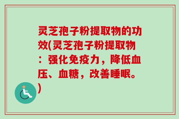灵芝孢子粉提取物的功效(灵芝孢子粉提取物：强化免疫力，降低血压、血糖，改善睡眠。)