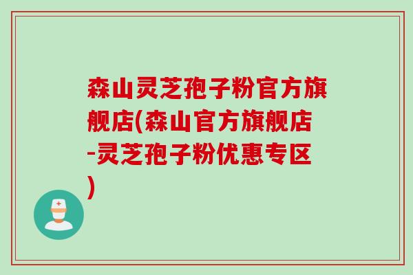 森山灵芝孢子粉官方旗舰店(森山官方旗舰店-灵芝孢子粉优惠专区)
