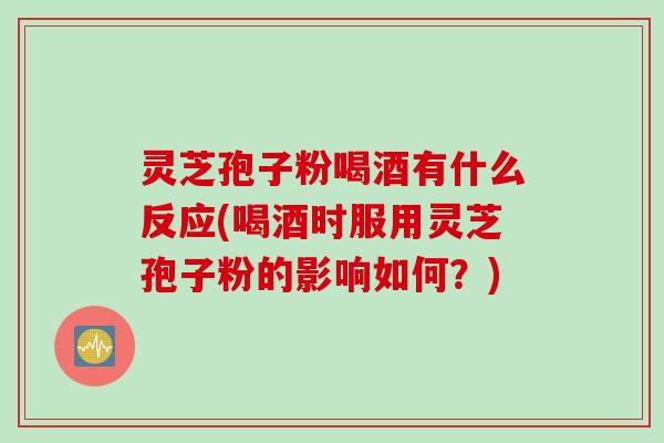 灵芝孢子粉喝酒有什么反应(喝酒时服用灵芝孢子粉的影响如何？)