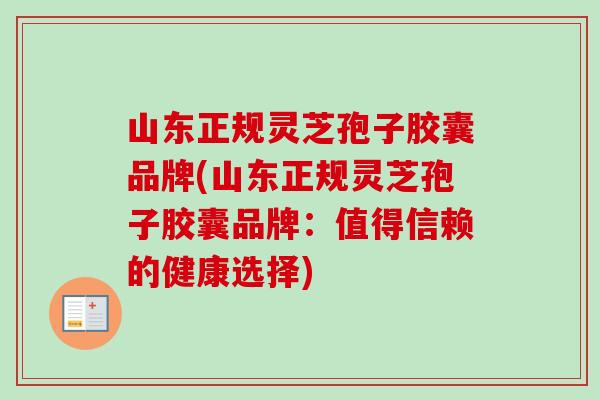 山东正规灵芝孢子胶囊品牌(山东正规灵芝孢子胶囊品牌：值得信赖的健康选择)