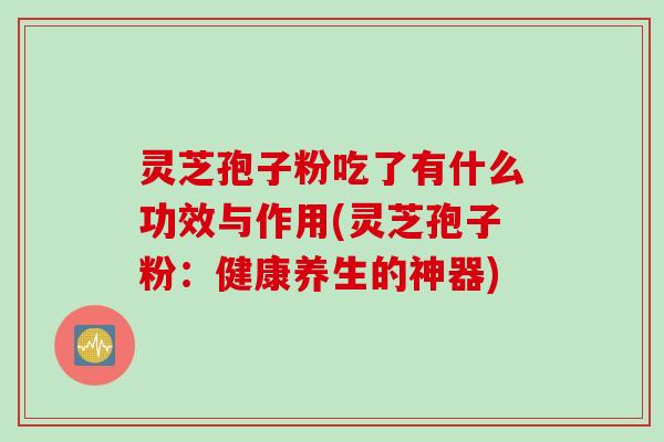 灵芝孢子粉吃了有什么功效与作用(灵芝孢子粉：健康养生的神器)