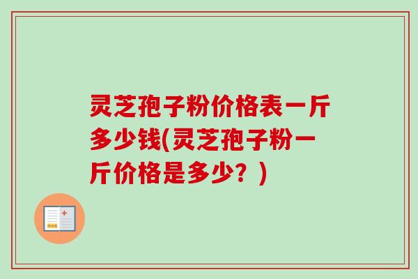 灵芝孢子粉价格表一斤多少钱(灵芝孢子粉一斤价格是多少？)