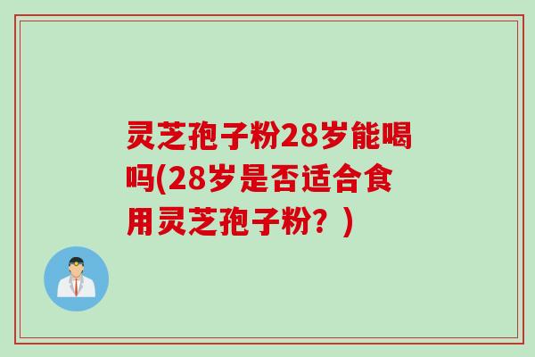 灵芝孢子粉28岁能喝吗(28岁是否适合食用灵芝孢子粉？)