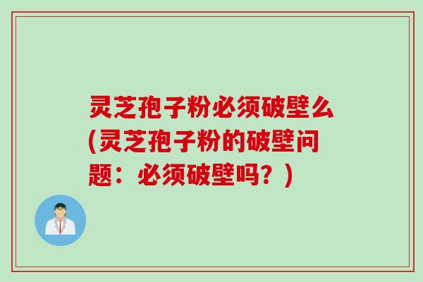 灵芝孢子粉必须破壁么(灵芝孢子粉的破壁问题：必须破壁吗？)
