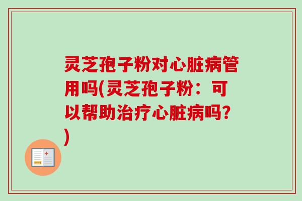 灵芝孢子粉对心脏病管用吗(灵芝孢子粉：可以帮助治疗心脏病吗？)