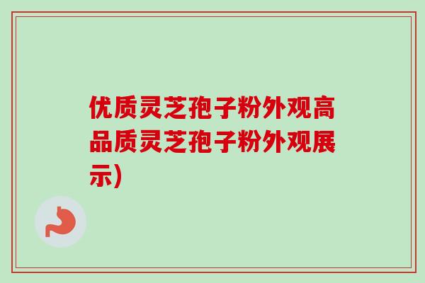 优质灵芝孢子粉外观高品质灵芝孢子粉外观展示)