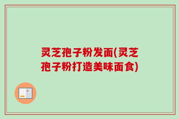 灵芝孢子粉发面(灵芝孢子粉打造美味面食)