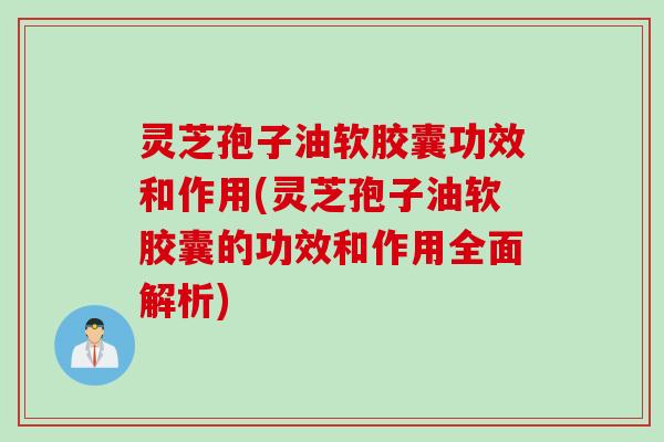 灵芝孢子油软胶囊功效和作用(灵芝孢子油软胶囊的功效和作用全面解析)