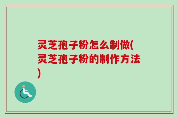 灵芝孢子粉怎么制做(灵芝孢子粉的制作方法)