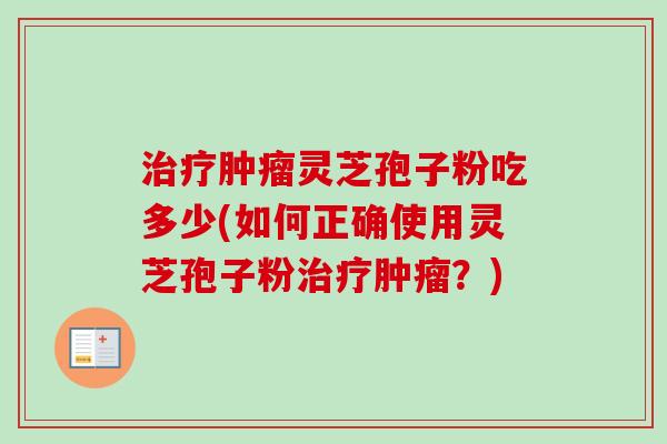 治疗肿瘤灵芝孢子粉吃多少(如何正确使用灵芝孢子粉治疗肿瘤？)