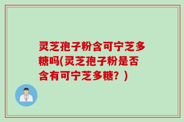 灵芝孢子粉含可宁芝多糖吗(灵芝孢子粉是否含有可宁芝多糖？)